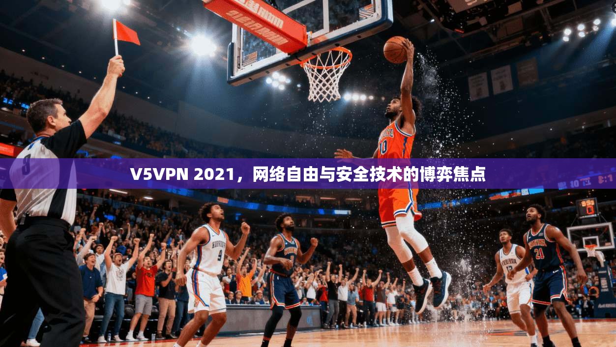 V5VPN 2021，网络自由与安全技术的博弈焦点
