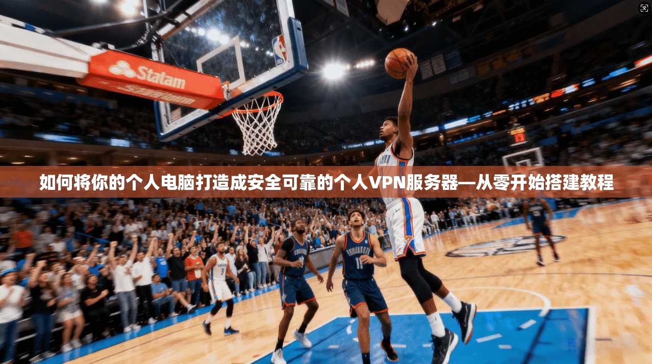 如何将你的个人电脑打造成安全可靠的个人VPN服务器—从零开始搭建教程