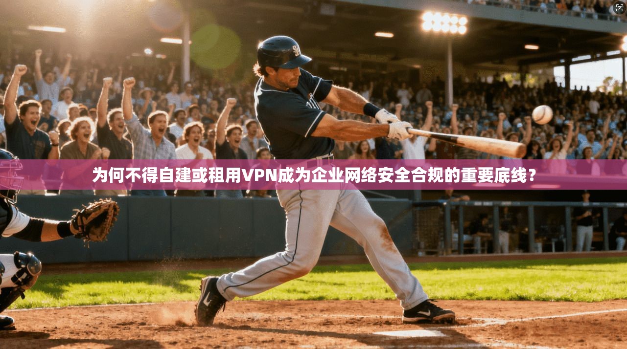 为何不得自建或租用VPN成为企业网络安全合规的重要底线？