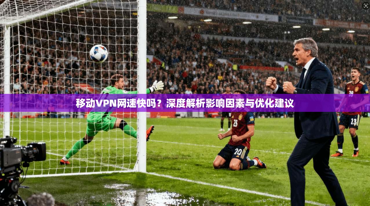 移动VPN网速快吗？深度解析影响因素与优化建议