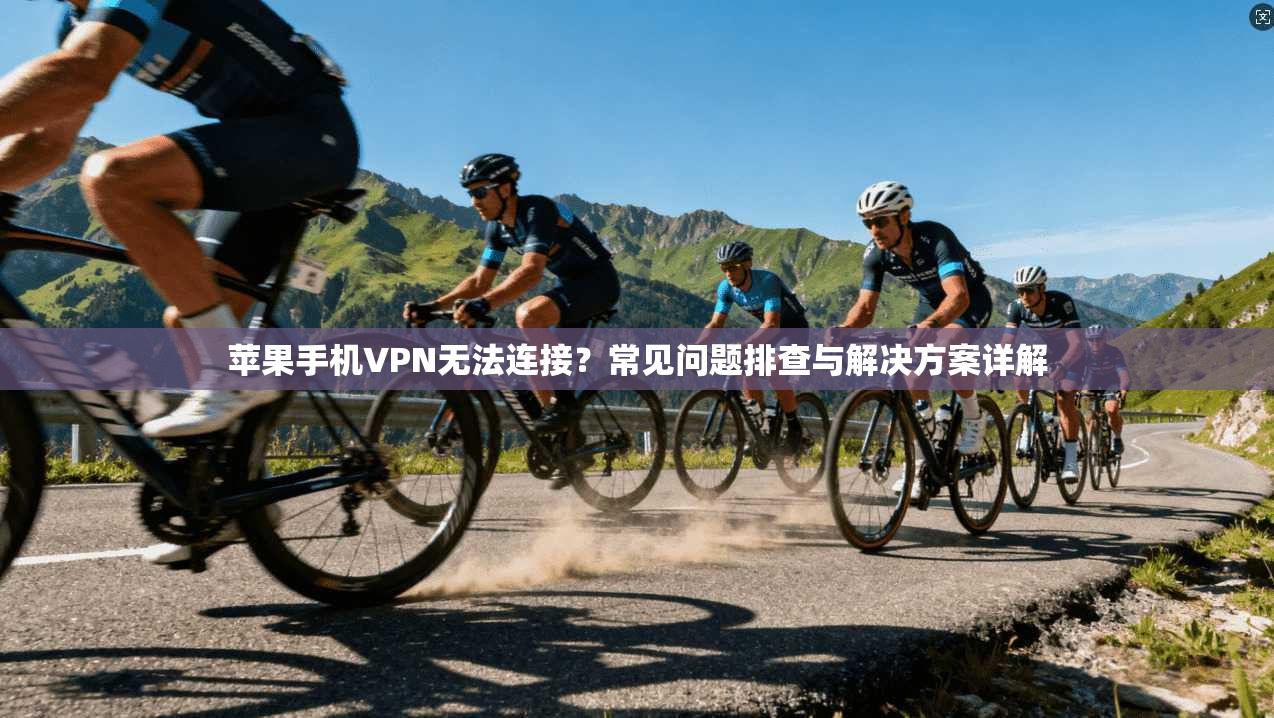 苹果手机VPN无法连接？常见问题排查与解决方案详解