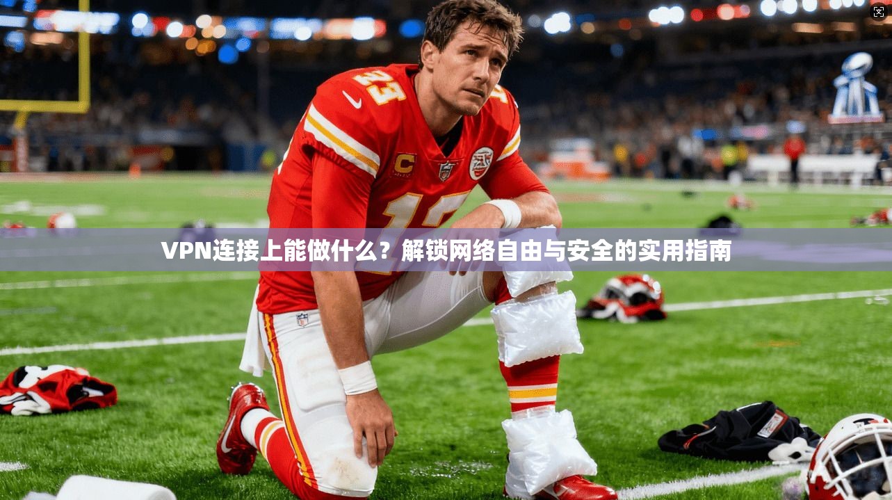 VPN连接上能做什么？解锁网络自由与安全的实用指南