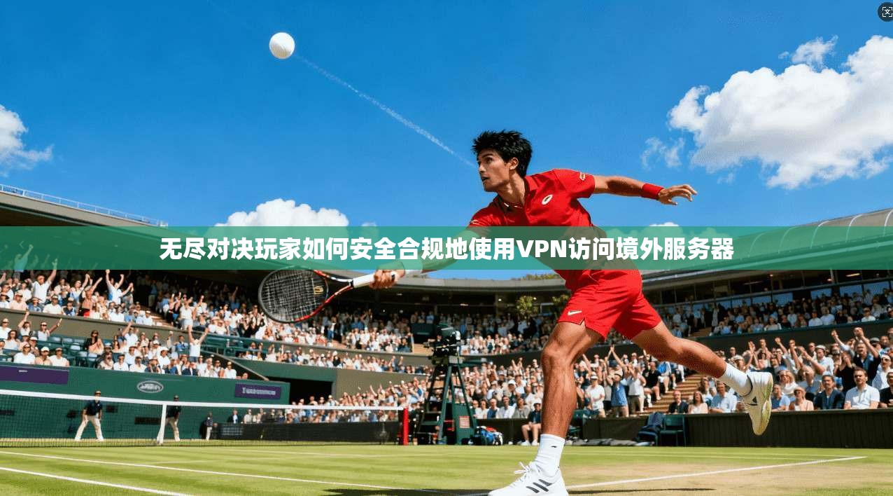 无尽对决玩家如何安全合规地使用VPN访问境外服务器 无尽对决玩家如何安全合规地使用VPN访问境外服务器
