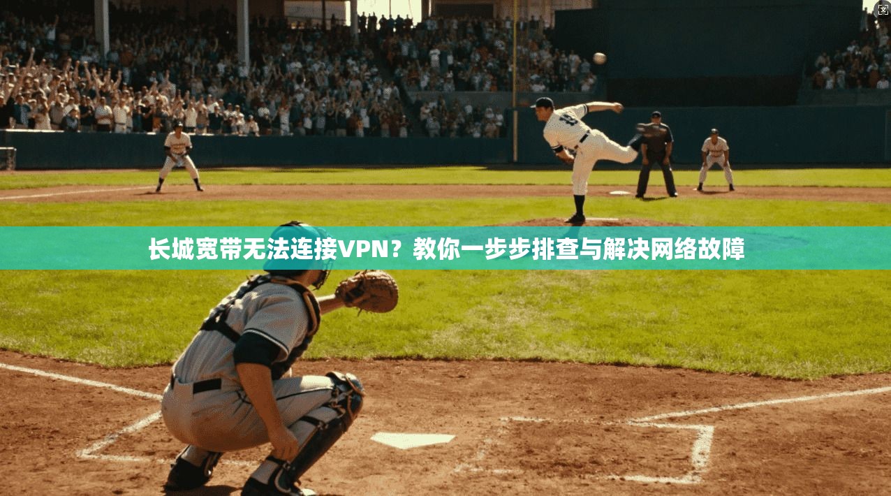 长城宽带无法连接VPN?教你一步步排查与解决网络故障 长城宽带无法连接VPN?教你一步步排查与解决网络故障
