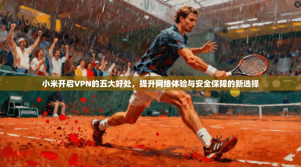 小米开启VPN的五大好处,提升网络体验与安全保障的新选择 小米开启VPN的五大好处,提升网络体验与安全保障的新选择