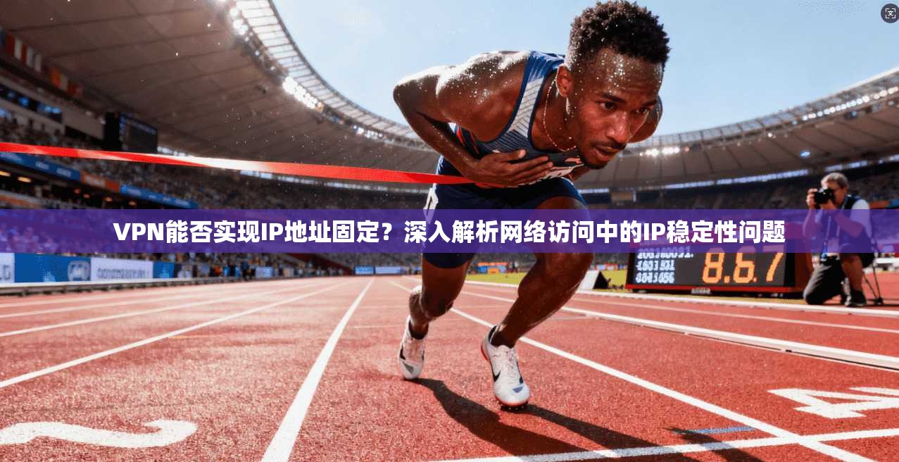 VPN能否实现IP地址固定？深入解析网络访问中的IP稳定性问题