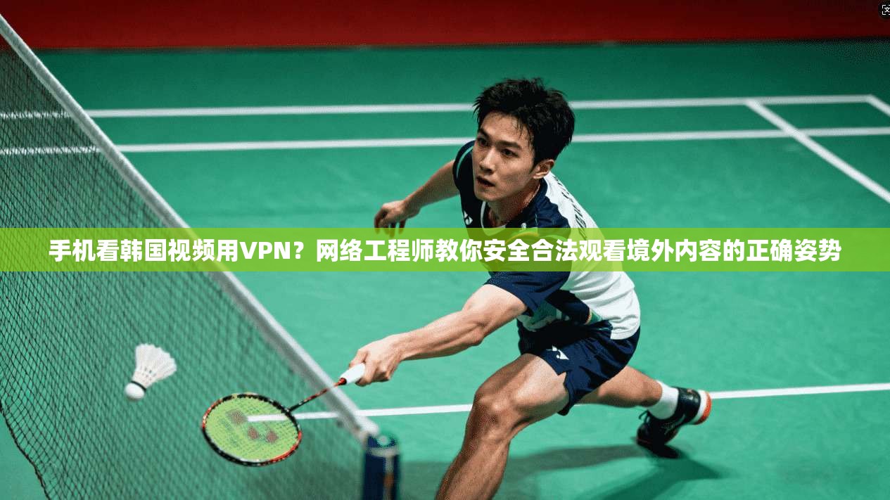 手机看韩国视频用VPN?网络工程师教你安全合法观看境外内容的正确姿势