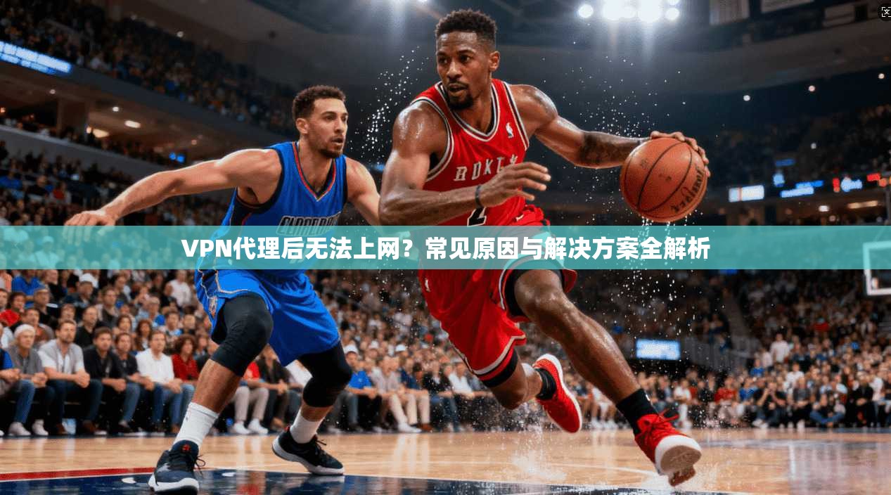 VPN代理后无法上网？常见原因与解决方案全解析