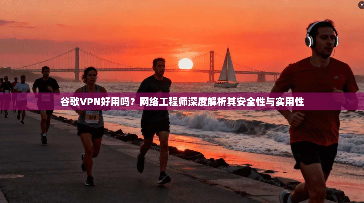 谷歌VPN好用吗？网络工程师深度解析其安全性与实用性