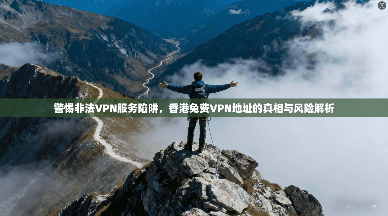 警惕非法VPN服务陷阱,香港免费VPN地址的真相与风险解析