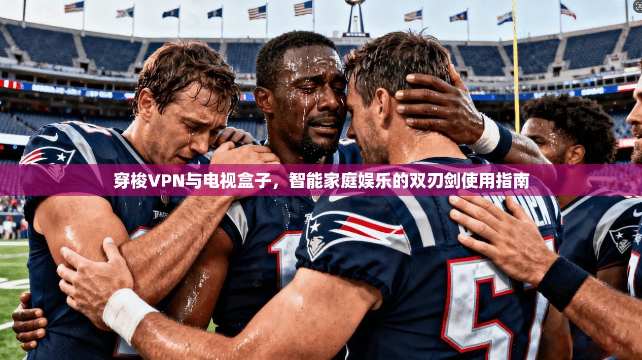 穿梭VPN与电视盒子,智能家庭娱乐的双刃剑使用指南 穿梭VPN与电视盒子,智能家庭娱乐的双刃剑使用指南
