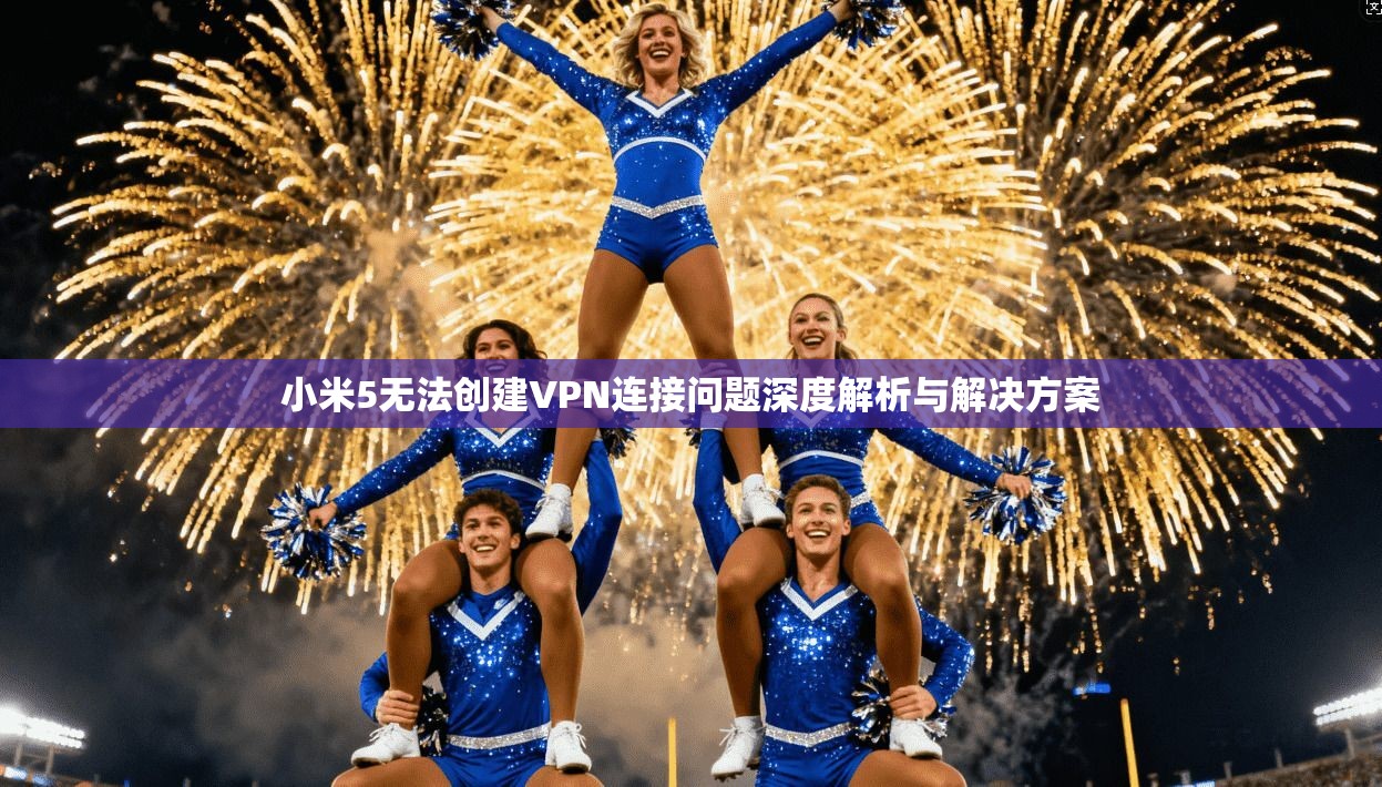 小米5无法创建VPN连接问题深度解析与解决方案 小米5无法创建VPN连接问题深度解析与解决方案