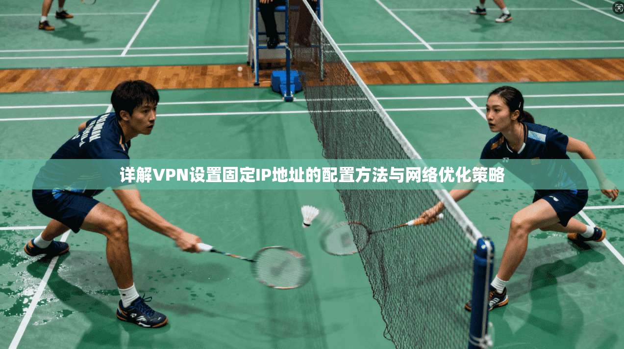 详解VPN设置固定IP地址的配置方法与网络优化策略 详解VPN设置固定IP地址的配置方法与网络优化策略