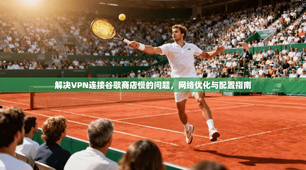 解决VPN连接谷歌商店慢的问题，网络优化与配置指南