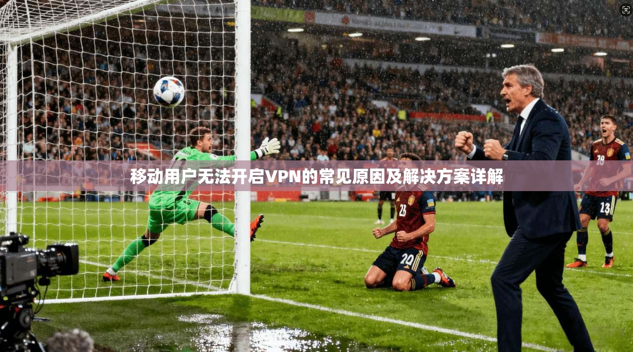 移动用户无法开启VPN的常见原因及解决方案详解