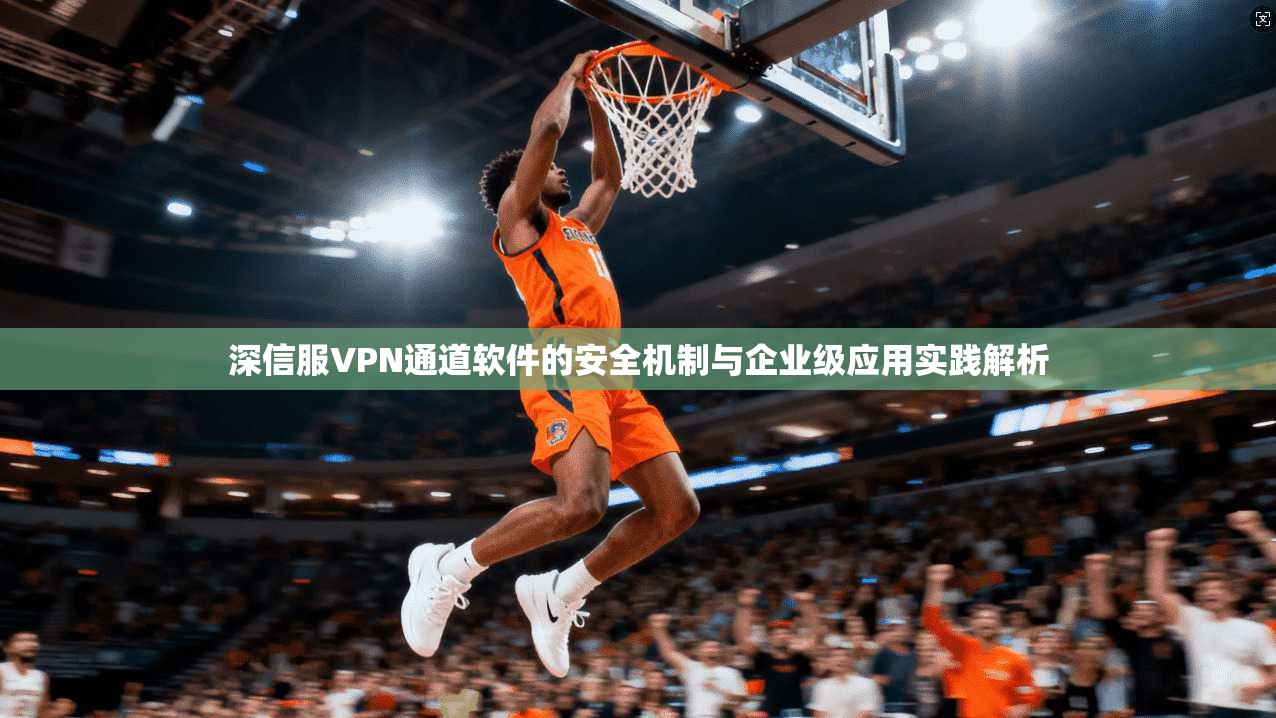 深信服VPN通道软件的安全机制与企业级应用实践解析 深信服VPN通道软件的安全机制与企业级应用实践解析