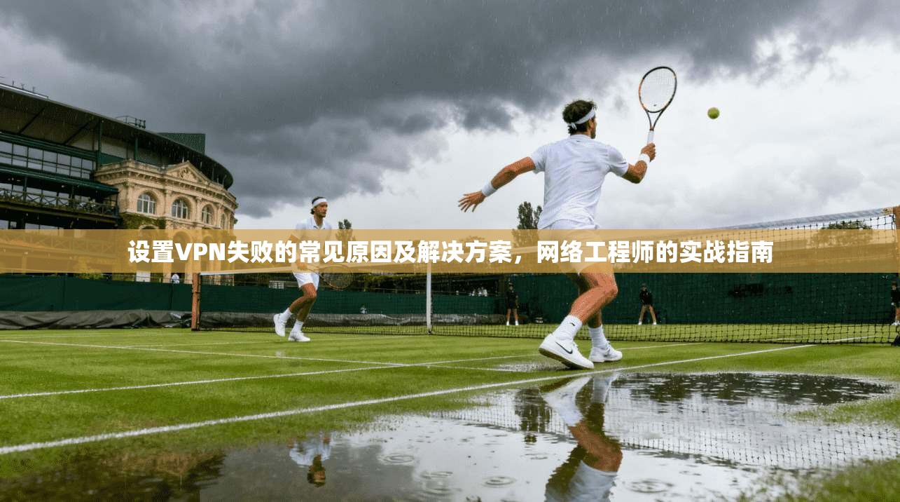 设置VPN失败的常见原因及解决方案，网络工程师的实战指南