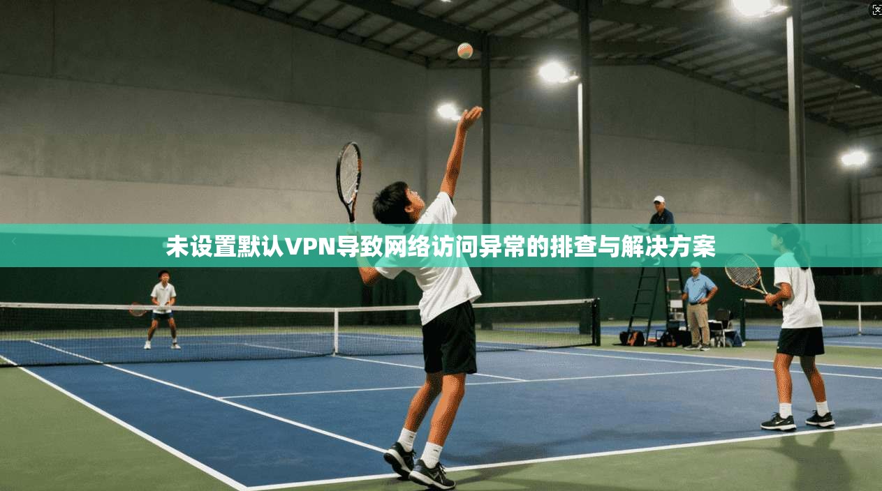 未设置默认VPN导致网络访问异常的排查与解决方案