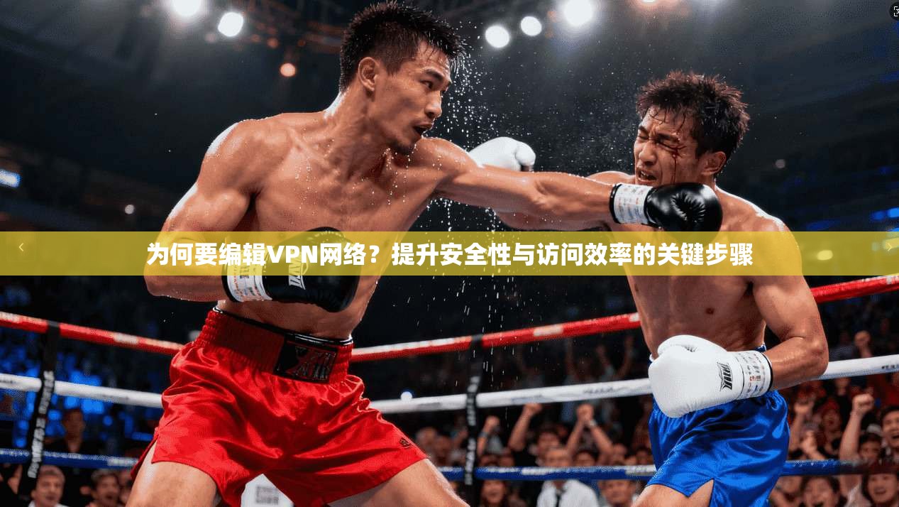 为何要编辑VPN网络?提升安全性与访问效率的关键步骤 为何要编辑VPN网络?提升安全性与访问效率的关键步骤