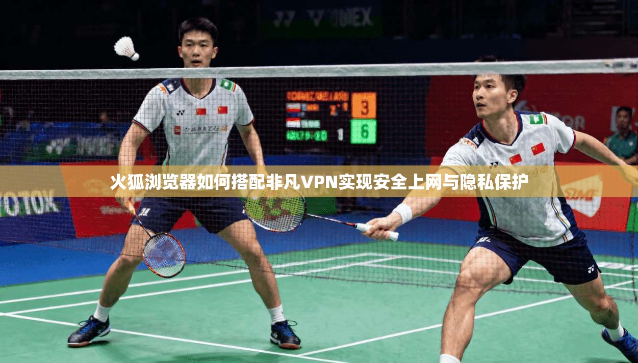 火狐浏览器如何搭配非凡VPN实现安全上网与隐私保护