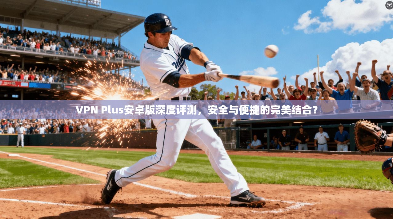 VPN Plus安卓版深度评测，安全与便捷的完美结合？