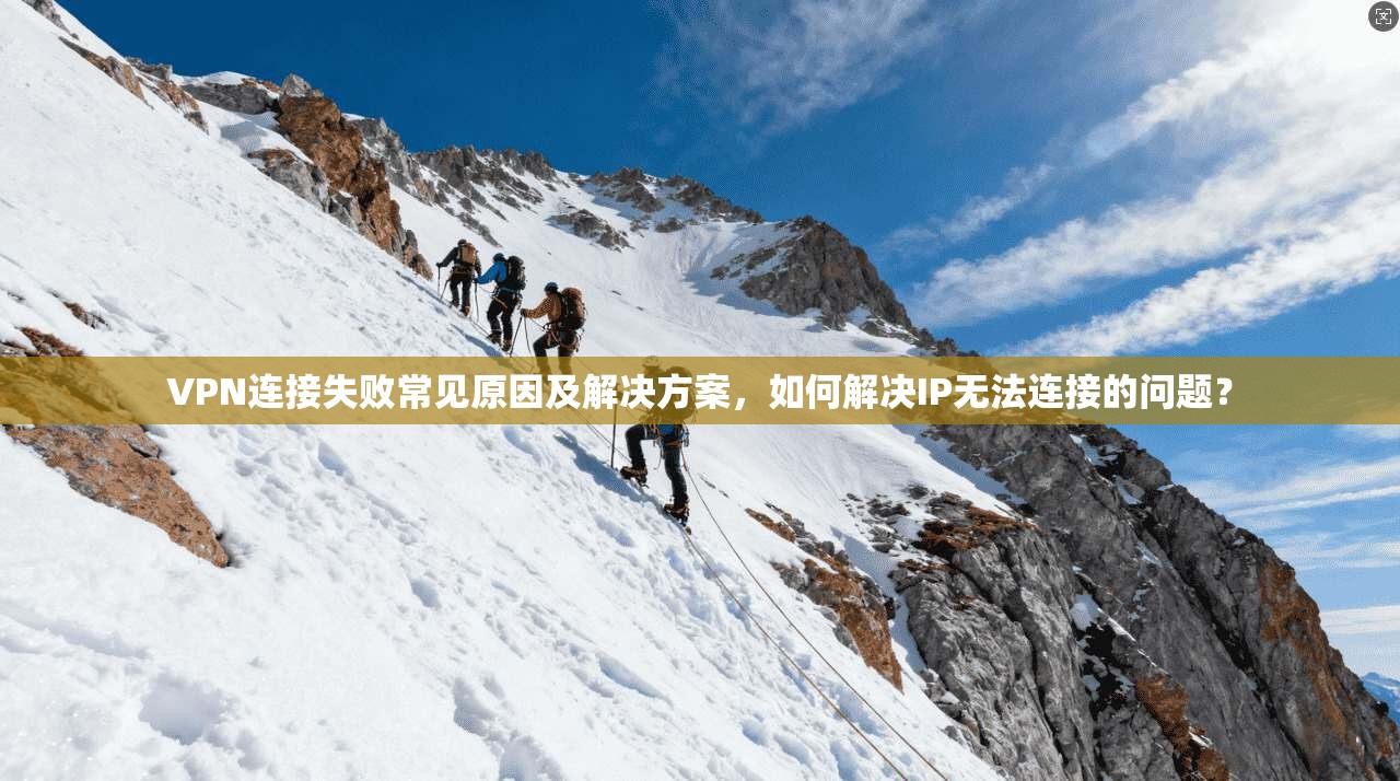 VPN连接失败常见原因及解决方案，如何解决IP无法连接的问题？