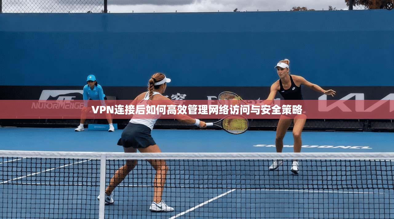 VPN连接后如何高效管理网络访问与安全策略