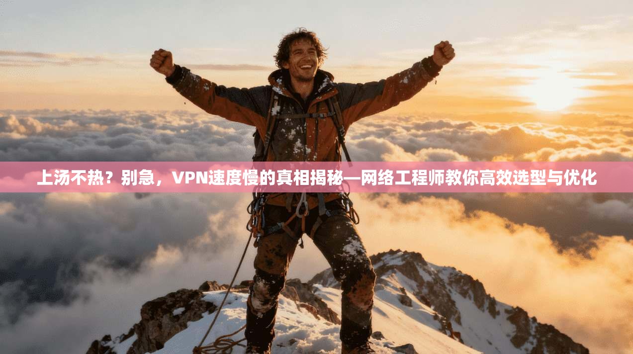 上汤不热？别急，VPN速度慢的真相揭秘—网络工程师教你高效选型与优化