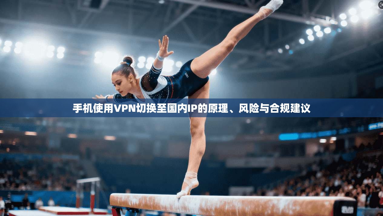 手机使用VPN切换至国内IP的原理、风险与合规建议