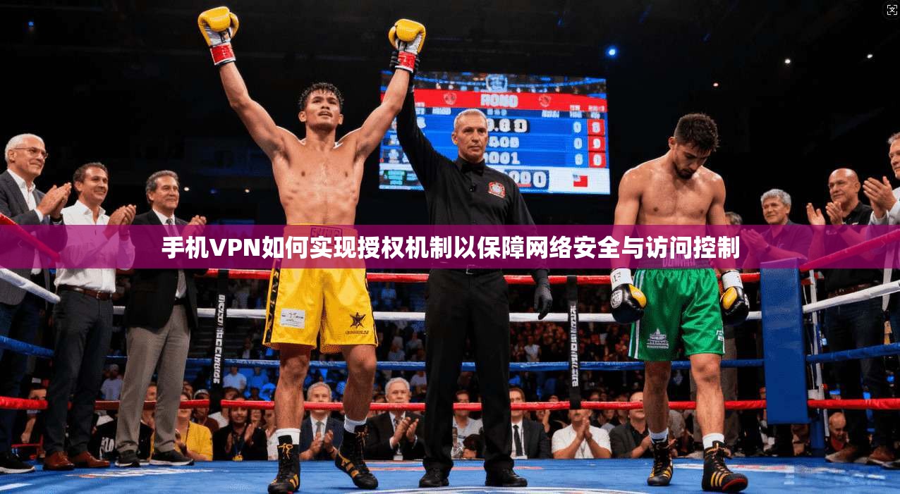 手机VPN如何实现授权机制以保障网络安全与访问控制