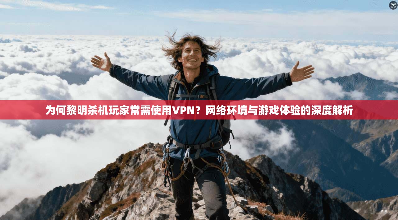 为何黎明杀机玩家常需使用VPN？网络环境与游戏体验的深度解析