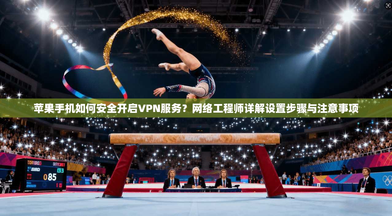 苹果手机如何安全开启VPN服务？网络工程师详解设置步骤与注意事项