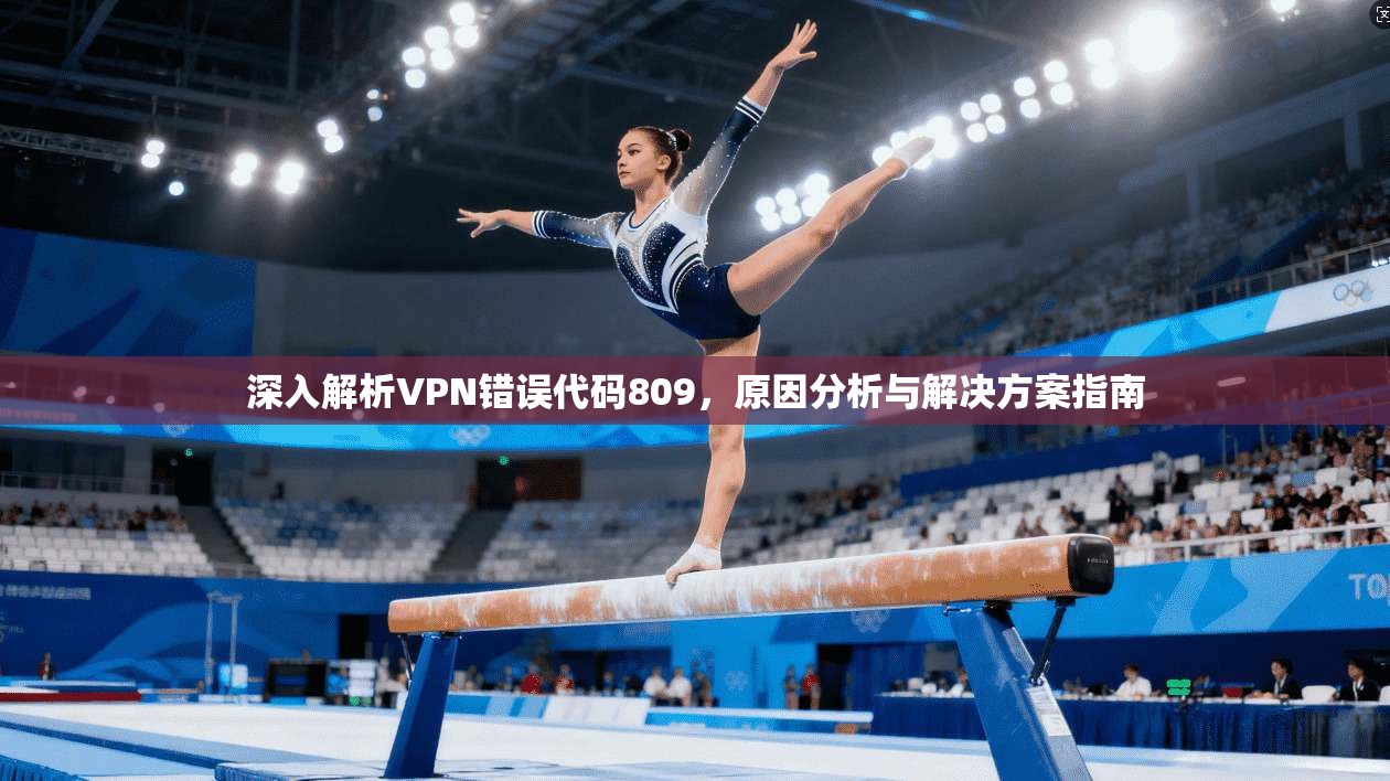 深入解析VPN错误代码809，原因分析与解决方案指南