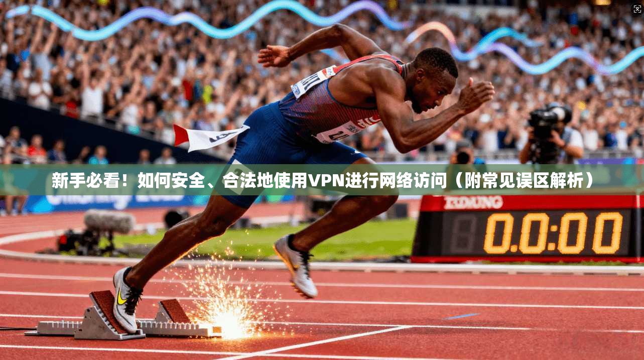 新手必看！如何安全、合法地使用VPN进行网络访问（附常见误区解析）
