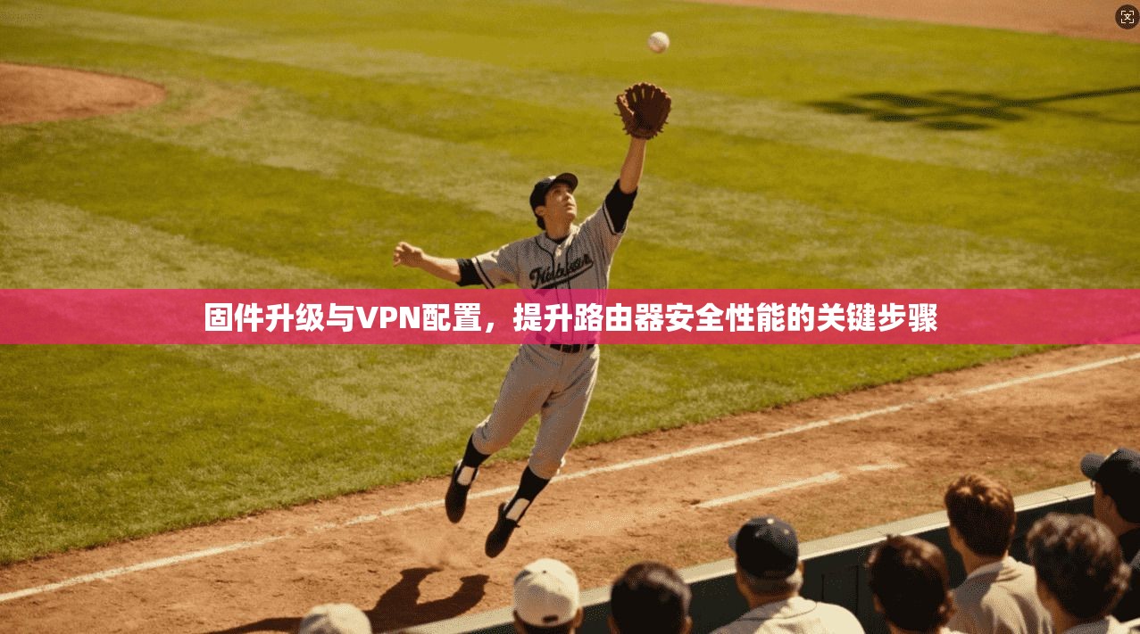 固件升级与VPN配置，提升路由器安全性能的关键步骤