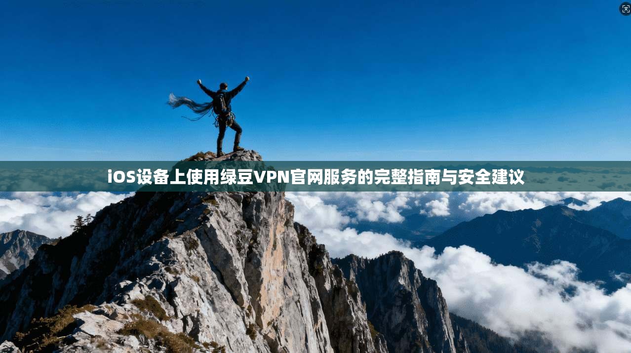 iOS设备上使用绿豆VPN官网服务的完整指南与安全建议