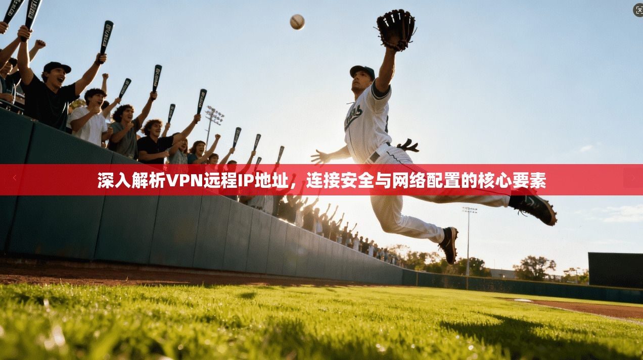 深入解析VPN远程IP地址，连接安全与网络配置的核心要素