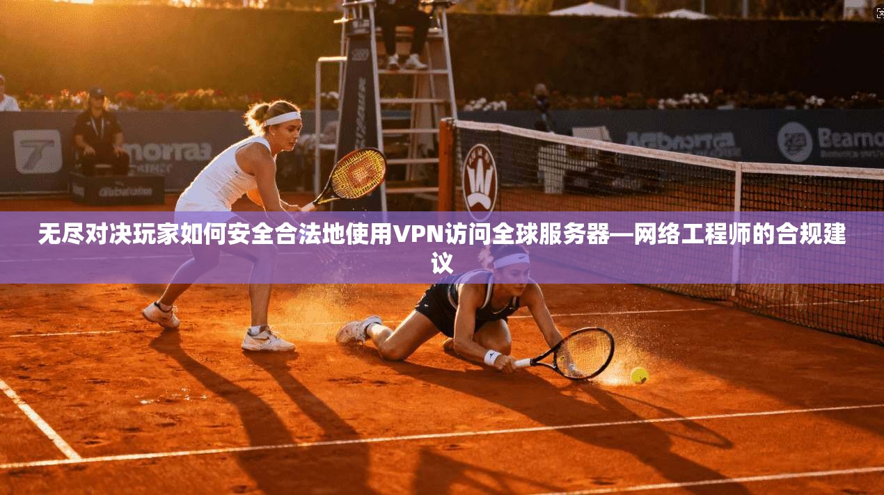 无尽对决玩家如何安全合法地使用VPN访问全球服务器—网络工程师的合规建议