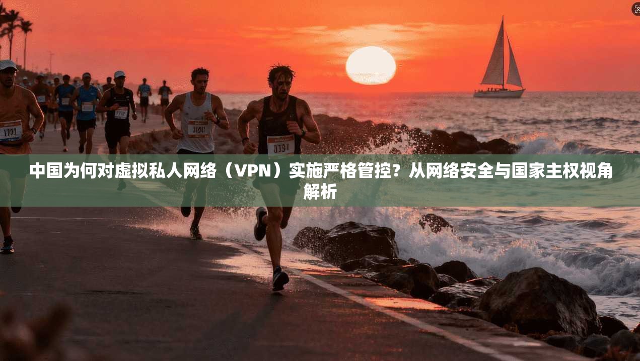 中国为何对虚拟私人网络(VPN)实施严格管控?从网络安全与国家主权视角解析 中国为何对虚拟私人网络(VPN)实施严格管控?从网络安全与国家主权视角解析
