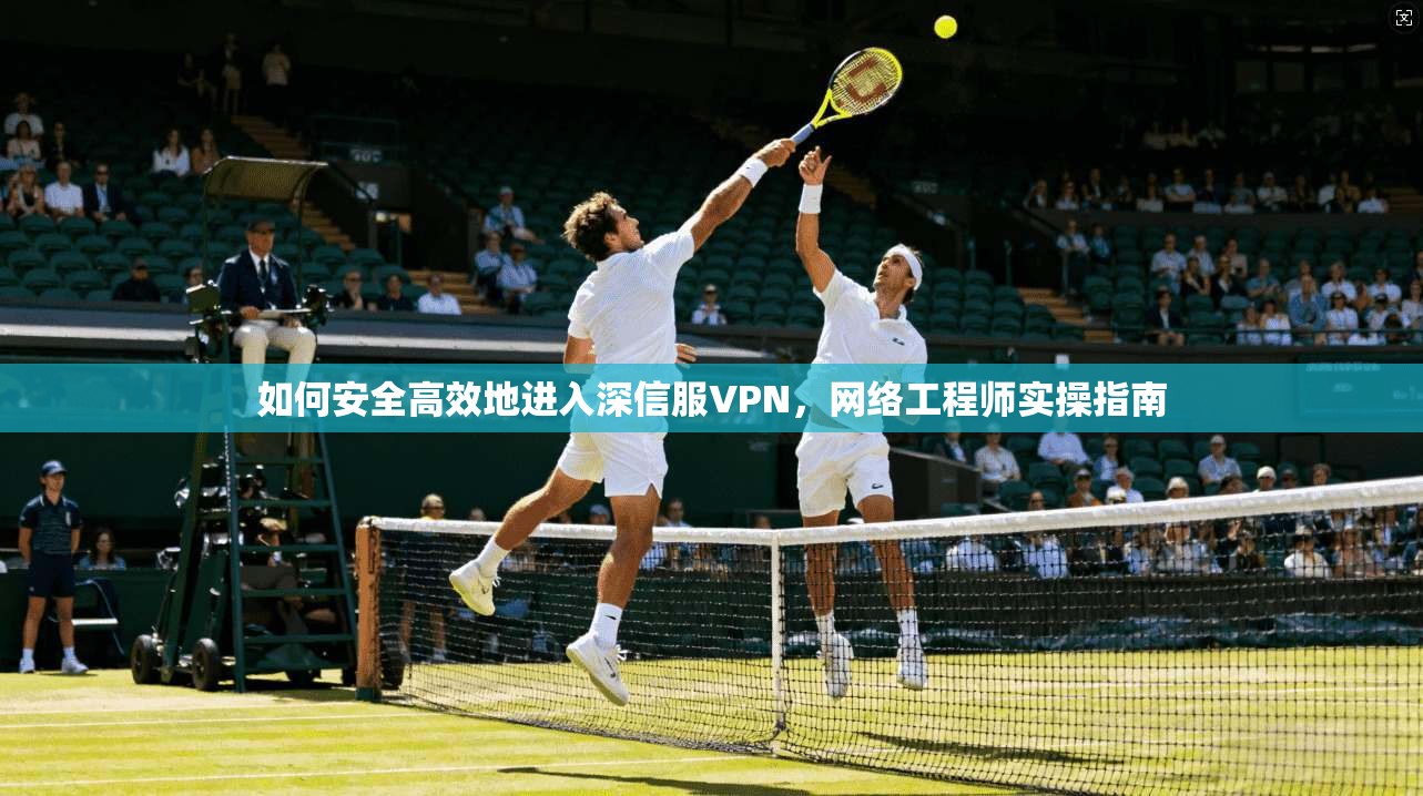 如何安全高效地进入深信服VPN,网络工程师实操指南 如何安全高效地进入深信服VPN,网络工程师实操指南