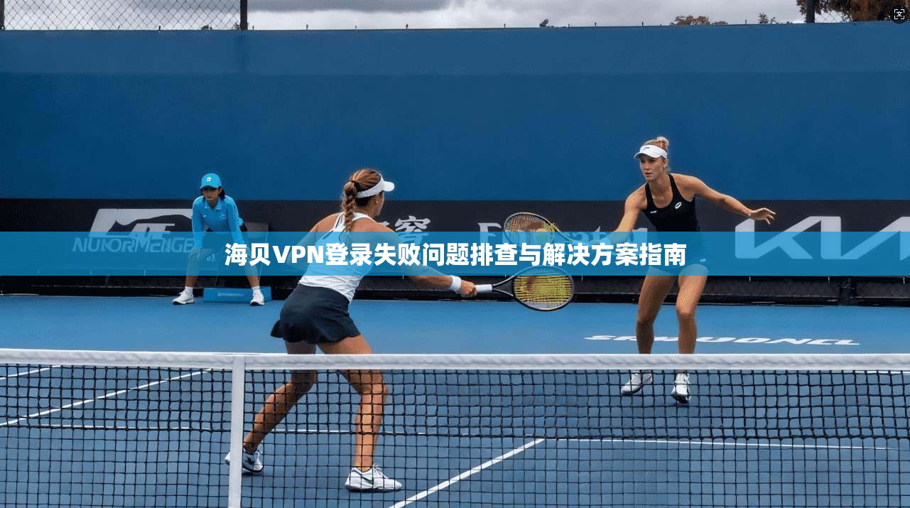 海贝VPN登录失败问题排查与解决方案指南 海贝VPN登录失败问题排查与解决方案指南