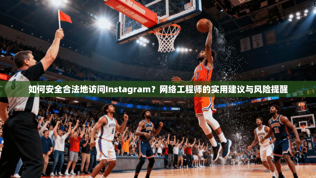 如何安全合法地访问Instagram？网络工程师的实用建议与风险提醒