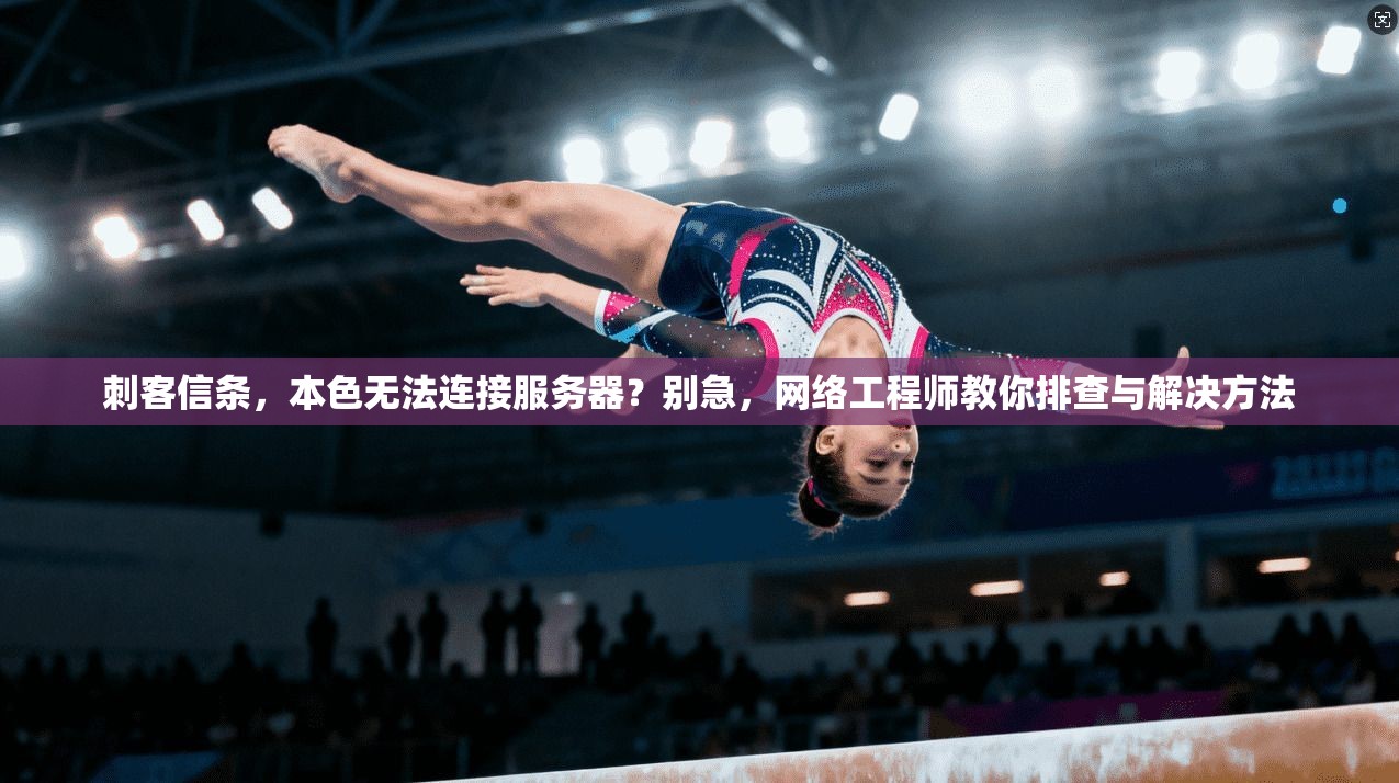 刺客信条，本色无法连接服务器？别急，网络工程师教你排查与解决方法