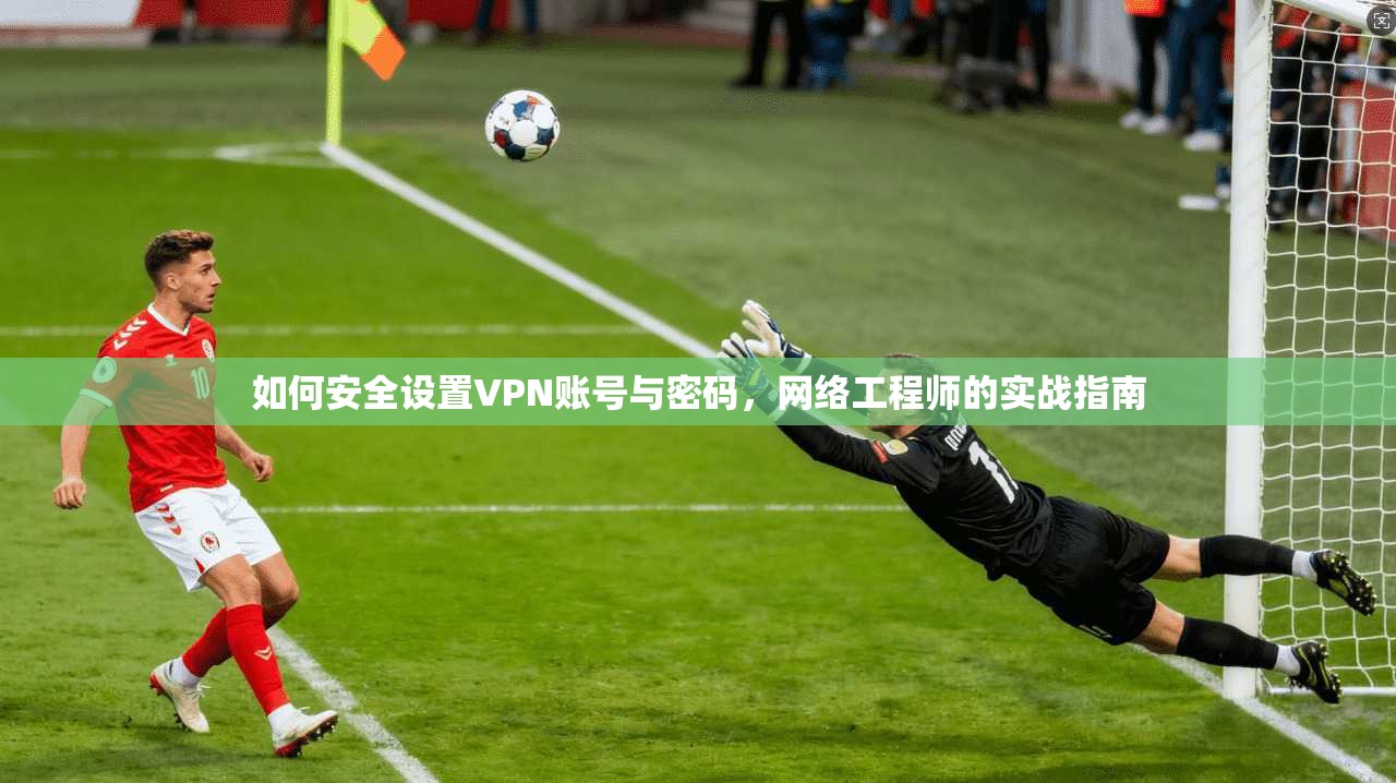 如何安全设置VPN账号与密码，网络工程师的实战指南