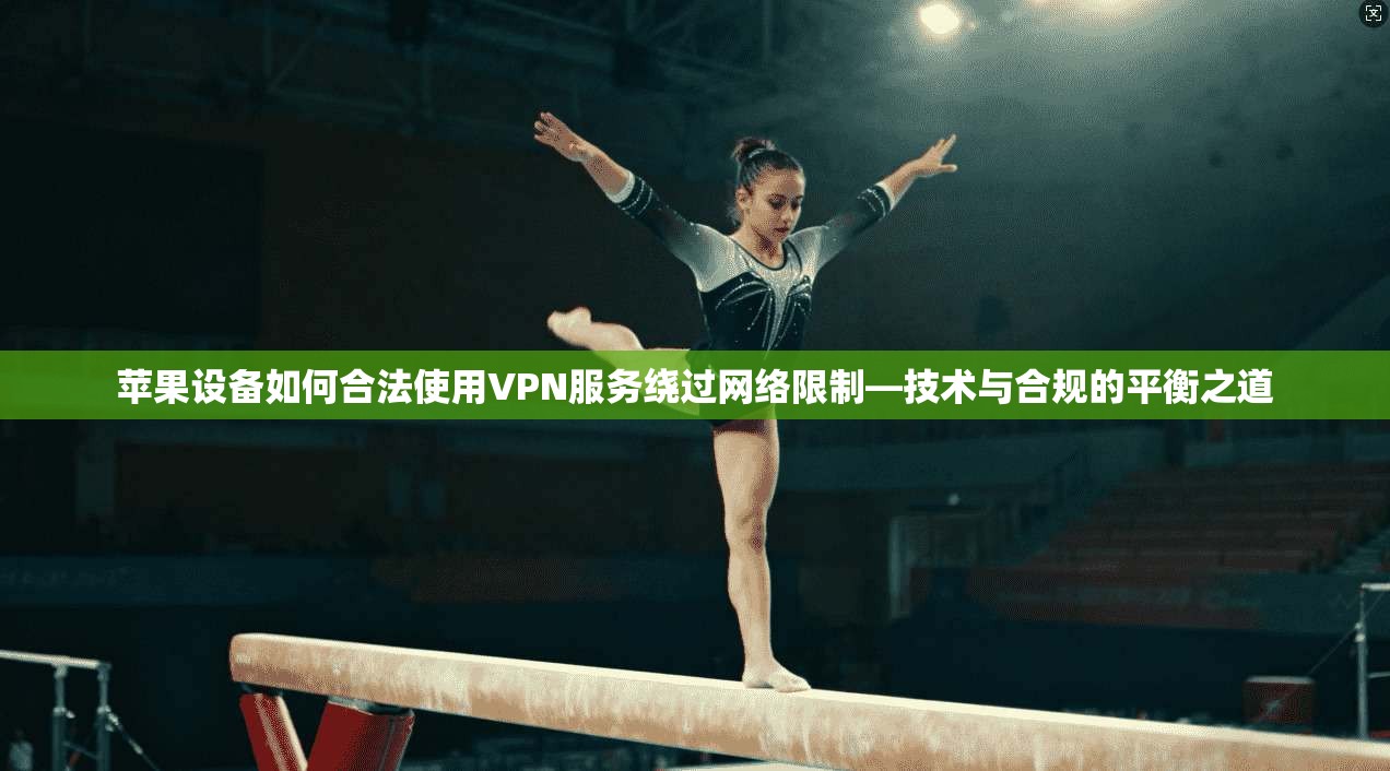 苹果设备如何合法使用VPN服务绕过网络限制—技术与合规的平衡之道