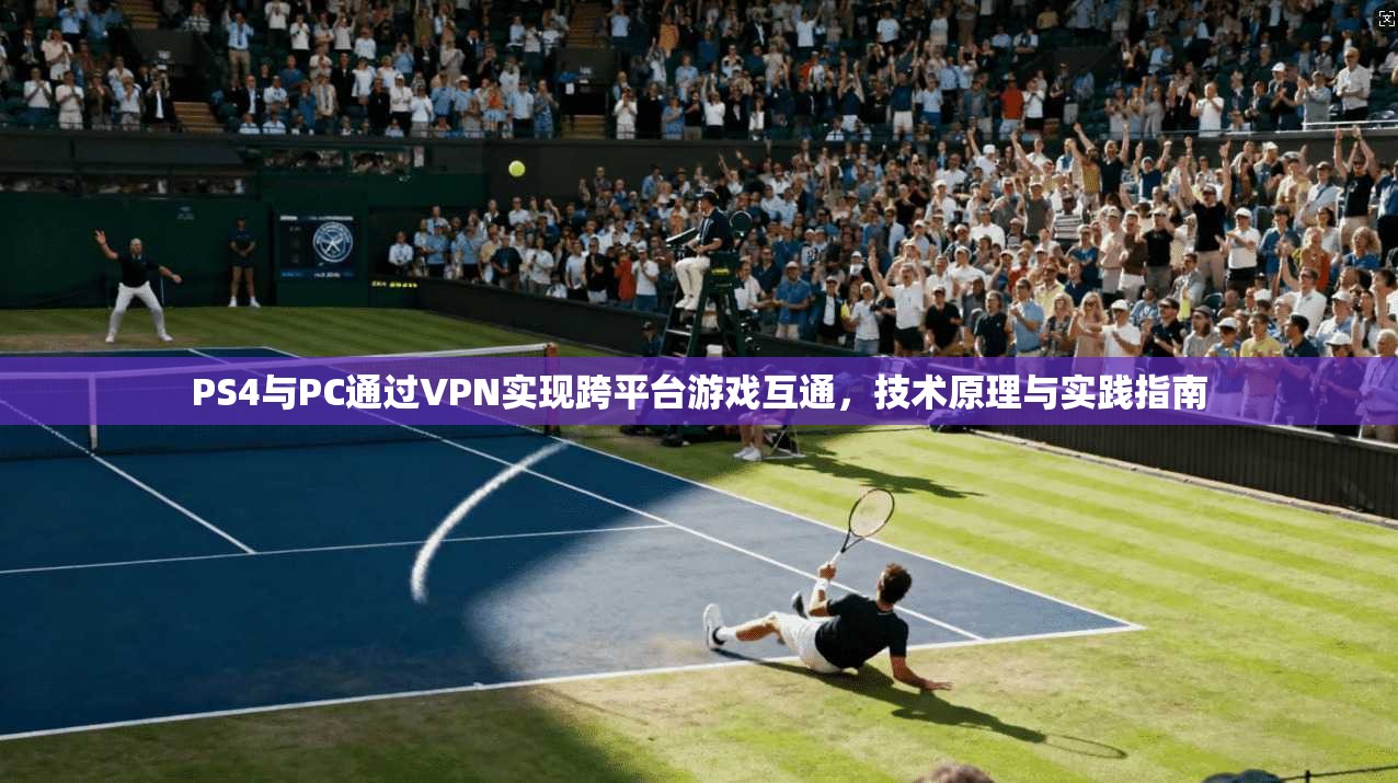 PS4与PC通过VPN实现跨平台游戏互通，技术原理与实践指南