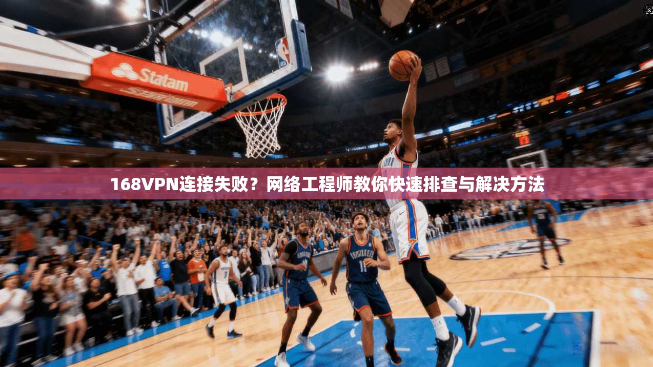 168VPN连接失败？网络工程师教你快速排查与解决方法