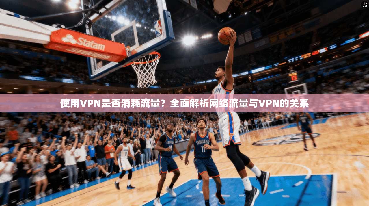 使用VPN是否消耗流量？全面解析网络流量与VPN的关系