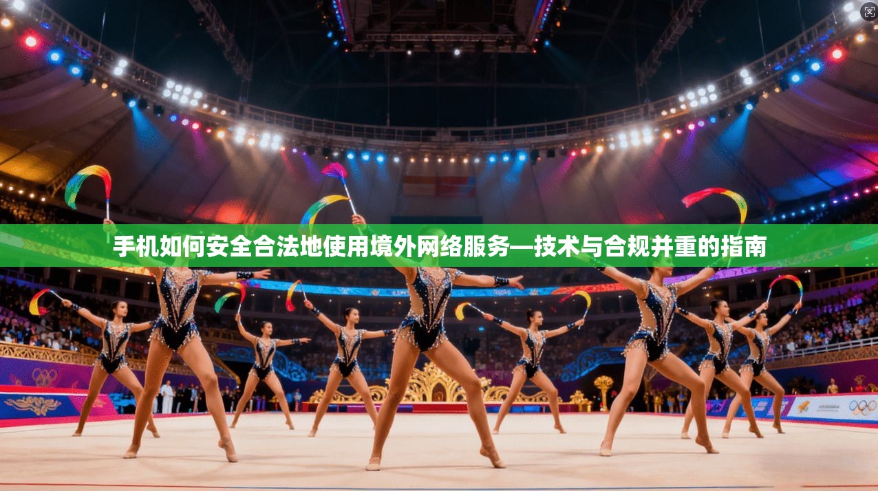 手机如何安全合法地使用境外网络服务—技术与合规并重的指南 手机如何安全合法地使用境外网络服务—技术与合规并重的指南