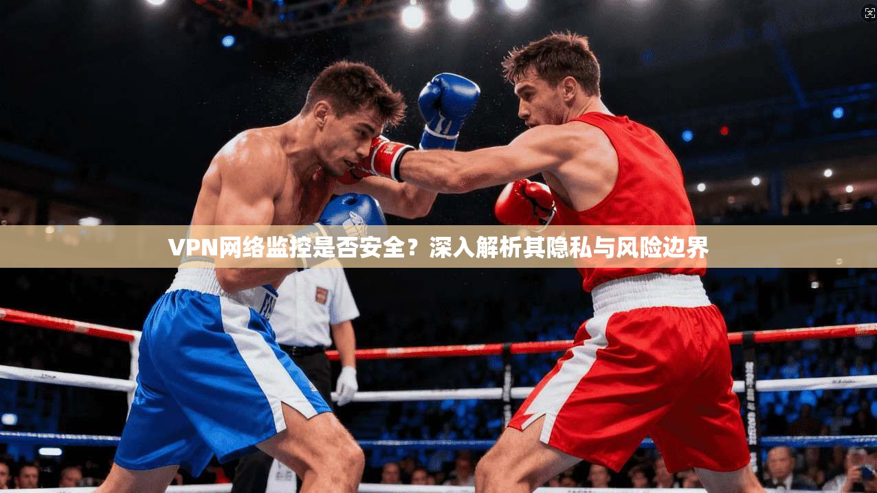 VPN网络监控是否安全？深入解析其隐私与风险边界
